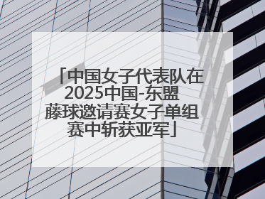 中国女子代表队在2025中国-东盟藤球邀请赛女子单组赛中斩获亚军