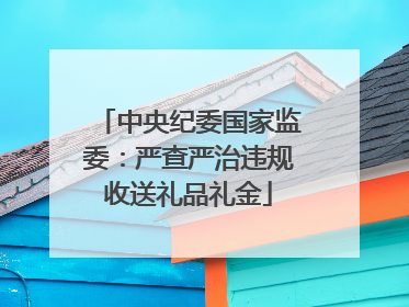 中央纪委国家监委：严查严治违规收送礼品礼金