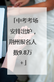 中考考场安排出炉，荆州报名人数9.8万+