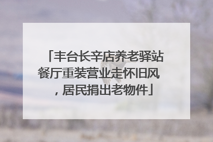 丰台长辛店养老驿站餐厅重装营业走怀旧风，居民捐出老物件