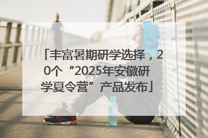 丰富暑期研学选择，20个“2025年安徽研学夏令营”产品发布