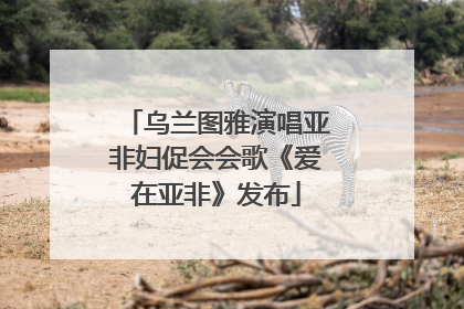 乌兰图雅演唱亚非妇促会会歌《爱在亚非》发布