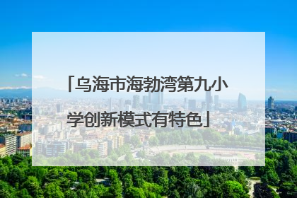 乌海市海勃湾第九小学创新模式有特色