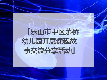 乐山市中区茅桥幼儿园开展课程故事交流分享活动