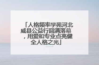 人格频率学苑河北威县公益行圆满落幕，用爱和专业点亮健全人格之光