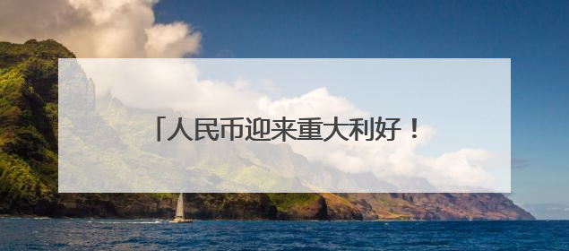 人民币迎来重大利好！机构称贸易竞争力有望长期支撑人民币走强