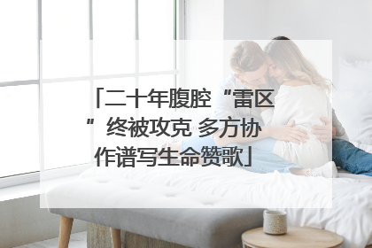 二十年腹腔“雷区”终被攻克 多方协作谱写生命赞歌