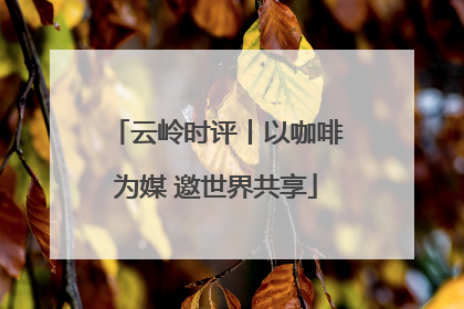 云岭时评丨以咖啡为媒 邀世界共享