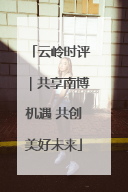 云岭时评｜共享南博机遇 共创美好未来