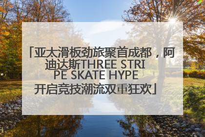 亚太滑板劲旅聚首成都，阿迪达斯THREE STRIPE SKATE HYPE开启竞技潮流双重狂欢