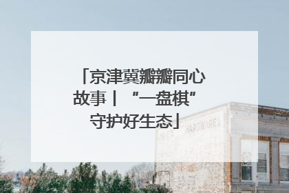 京津冀瓣瓣同心故事丨“一盘棋”守护好生态
