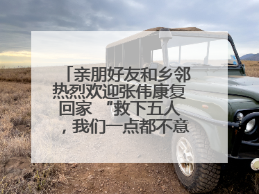 亲朋好友和乡邻热烈欢迎张伟康复回家 “救下五人，我们一点都不意外！”