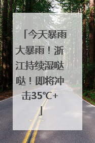 今天暴雨大暴雨！浙江持续湿哒哒！即将冲击35℃+