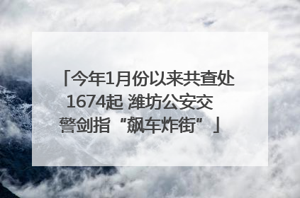 今年1月份以来共查处1674起 潍坊公安交警剑指“飙车炸街”