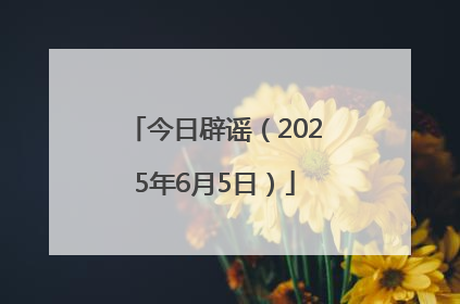 今日辟谣（2025年6月5日）