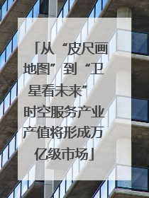 从“皮尺画地图”到“卫星看未来” 时空服务产业产值将形成万亿级市场