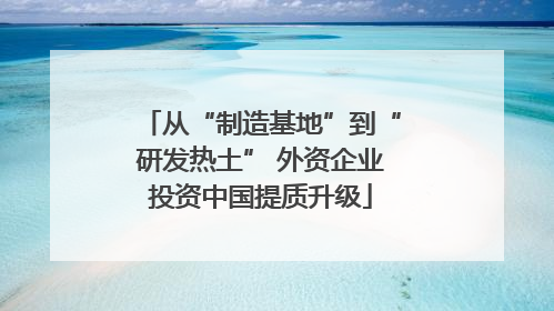 从“制造基地”到“研发热土” 外资企业投资中国提质升级