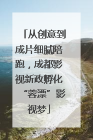 从创意到成片细腻陪跑，成都影视新政孵化“蓉漂”影视梦