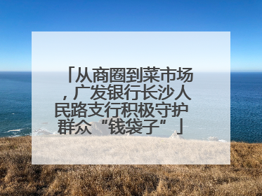 从商圈到菜市场，广发银行长沙人民路支行积极守护群众“钱袋子”