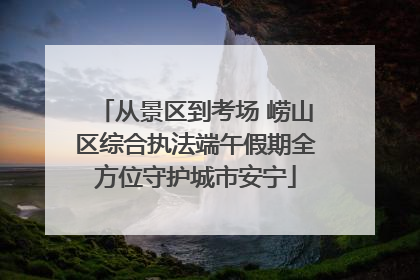 从景区到考场 崂山区综合执法端午假期全方位守护城市安宁