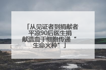 从见证者到捐献者 平凉90后医生捐献造血干细胞传递“生命火种”