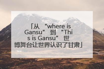 从 “where is Gansu” 到 “This is Gansu” 世博舞台让世界认识了甘肃
