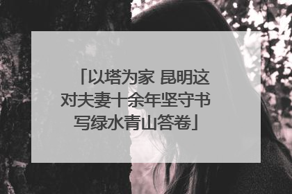 以塔为家 昆明这对夫妻十余年坚守书写绿水青山答卷