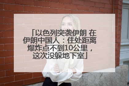 以色列突袭伊朗 在伊朗中国人：住处距离爆炸点不到10公里，这次没躲地下室