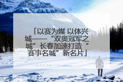 以赛为媒 以体兴城——“双奥冠军之城”长春加速打造“赛事名城”新名片