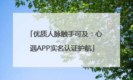 优质人脉触手可及：心遇APP实名认证护航