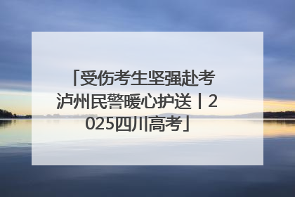 受伤考生坚强赴考 泸州民警暖心护送丨2025四川高考
