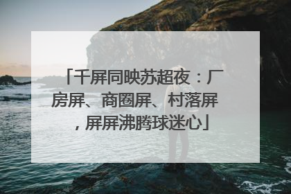 千屏同映苏超夜：厂房屏、商圈屏、村落屏，屏屏沸腾球迷心