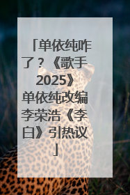 单依纯咋了？《歌手2025》单依纯改编李荣浩《李白》引热议