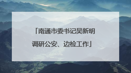 南通市委书记吴新明调研公安、边检工作