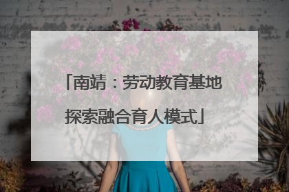 南靖：劳动教育基地探索融合育人模式