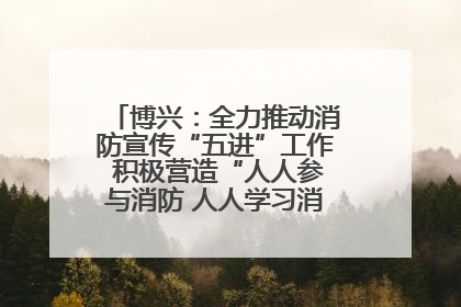 博兴：全力推动消防宣传“五进”工作 积极营造“人人参与消防 人人学习消防”的良好氛围