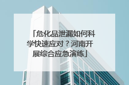 危化品泄漏如何科学快速应对？河南开展综合应急演练