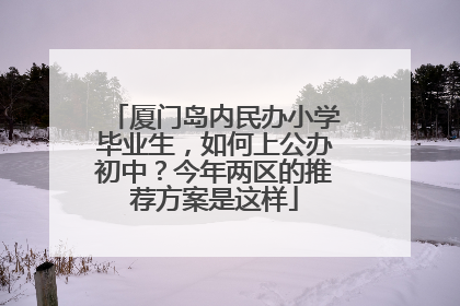 厦门岛内民办小学毕业生，如何上公办初中？今年两区的推荐方案是这样