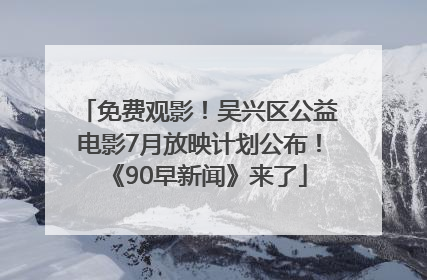 免费观影！吴兴区公益电影7月放映计划公布！《90早新闻》来了
