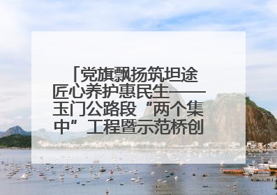 党旗飘扬筑坦途 匠心养护惠民生——玉门公路段“两个集中”工程暨示范桥创建项目圆满收官