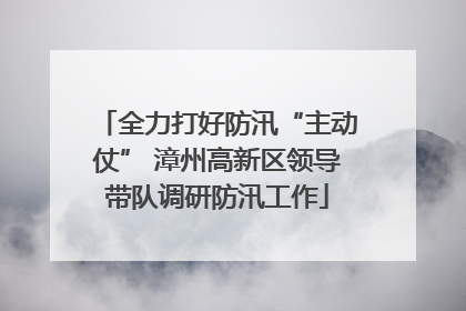 全力打好防汛“主动仗” 漳州高新区领导带队调研防汛工作