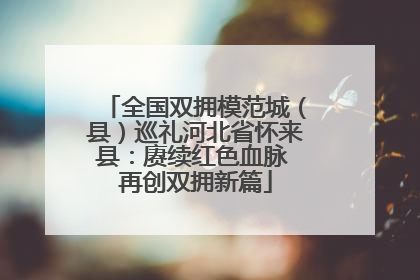 全国双拥模范城（县）巡礼河北省怀来县：赓续红色血脉 再创双拥新篇