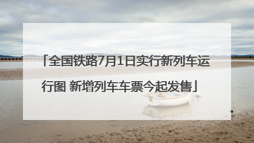 全国铁路7月1日实行新列车运行图 新增列车车票今起发售