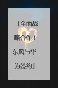 全面战略合作！东风与华为签约