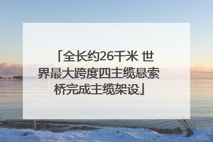 全长约26千米 世界最大跨度四主缆悬索桥完成主缆架设