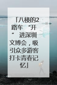 八楼的2路车 “开” 进深圳文博会，吸引众多游客打卡青春记忆