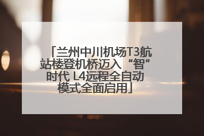 兰州中川机场T3航站楼登机桥迈入“智”时代 L4远程全自动模式全面启用