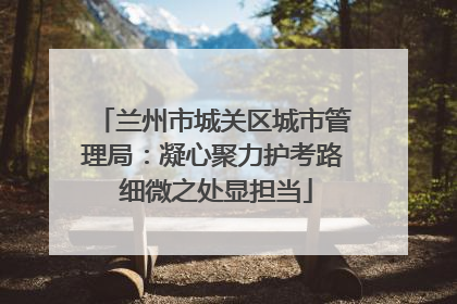 兰州市城关区城市管理局：凝心聚力护考路 细微之处显担当