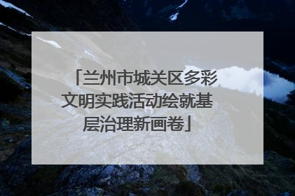 兰州市城关区多彩文明实践活动绘就基层治理新画卷