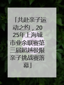 共赴亲子运动之约，2025年上海城市业余联赛第三届超越极限亲子挑战赛落幕